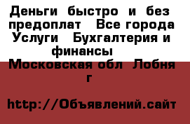 Деньги  быстро  и  без  предоплат - Все города Услуги » Бухгалтерия и финансы   . Московская обл.,Лобня г.